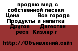 продаю мед с собственной пасеки › Цена ­ 250 - Все города Продукты и напитки » Другое   . Дагестан респ.,Кизляр г.